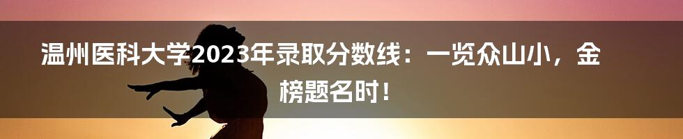 温州医科大学2023年录取分数线：一览众山小，金榜题名时！