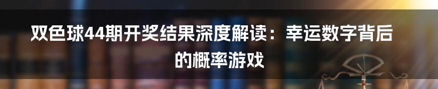 双色球44期开奖结果深度解读：幸运数字背后的概率游戏