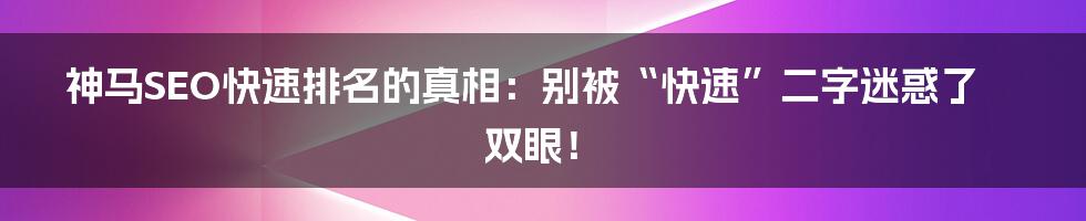 神马SEO快速排名的真相:别被“快速”二字迷惑了双眼!