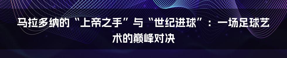 马拉多纳的“上帝之手”与“世纪进球”:一场足球艺术的巅峰对决