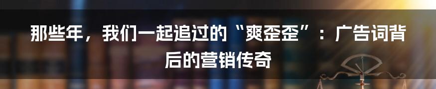 那些年,我们一起追过的“爽歪歪”:广告词背后的营销传奇