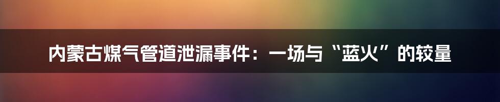 内蒙古煤气管道泄漏事件：一场与“蓝火”的较量