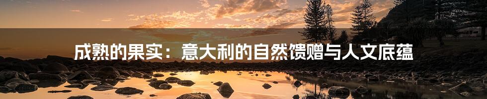 成熟的果实：意大利的自然馈赠与人文底蕴