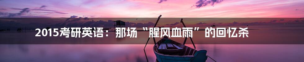2015考研英语:那场“腥风血雨”的回忆杀