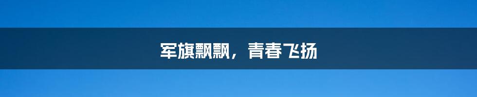 军旗飘飘,青春飞扬