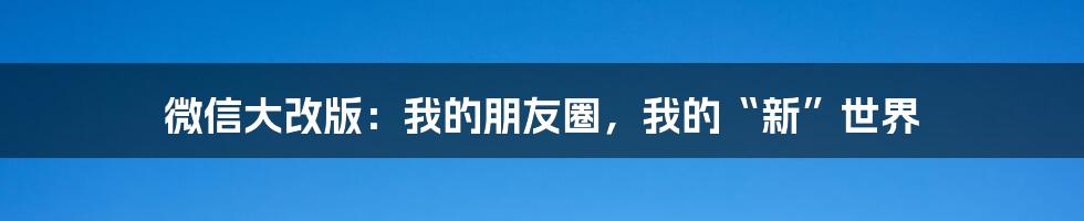 微信大改版:我的朋友圈,我的“新”世界