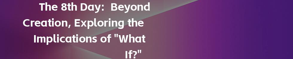 The 8th Day: Beyond Creation, Exploring the Implications of "What If?"
