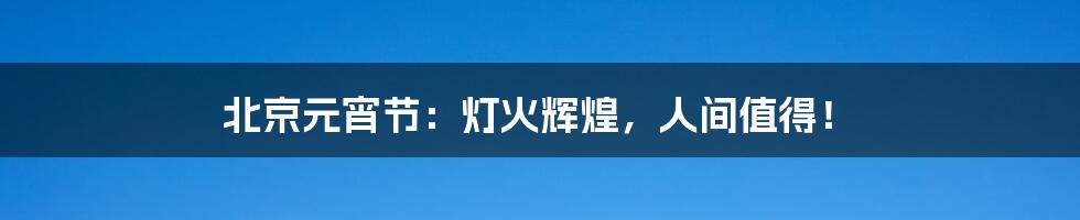 北京元宵节:灯火辉煌,人间值得!