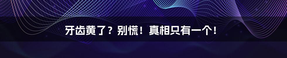 牙齿黄了?别慌!真相只有一个!