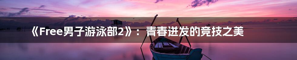 《Free男子游泳部2》：青春迸发的竞技之美