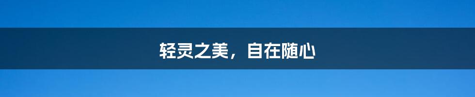轻灵之美，自在随心