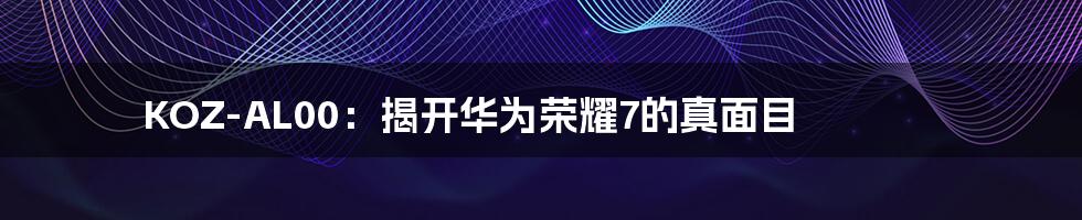 KOZ-AL00：揭开华为荣耀7的真面目