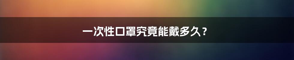 一次性口罩究竟能戴多久？