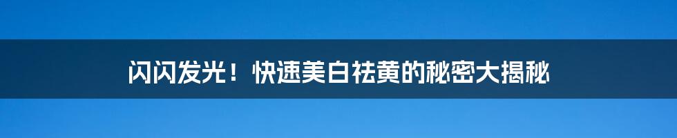 闪闪发光！快速美白祛黄的秘密大揭秘