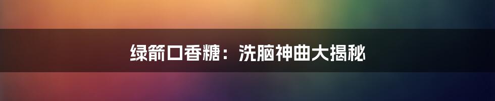 绿箭口香糖：洗脑神曲大揭秘