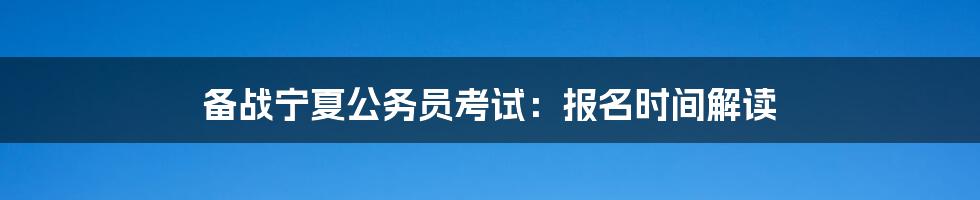 备战宁夏公务员考试：报名时间解读