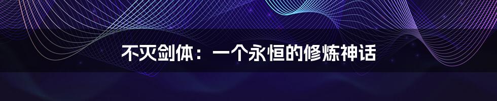 不灭剑体:一个永恒的修炼神话