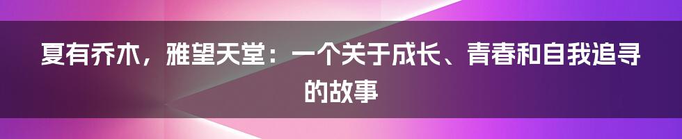 夏有乔木，雅望天堂：一个关于成长、青春和自我追寻的故事