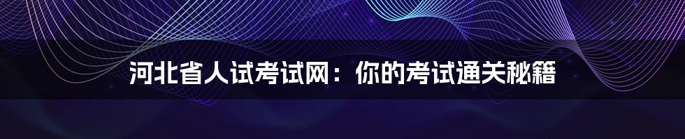 河北省人试考试网:你的考试通关秘籍
