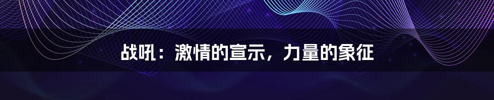 战吼：激情的宣示，力量的象征