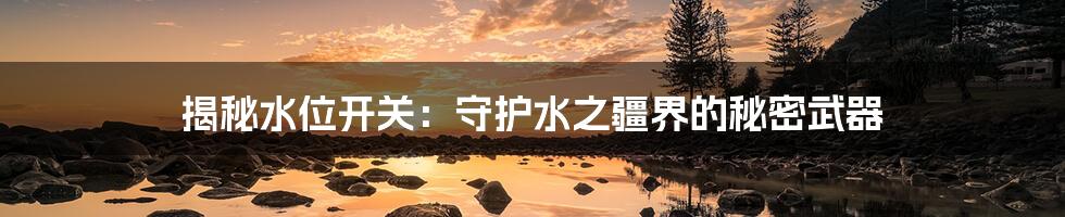 揭秘水位开关：守护水之疆界的秘密武器