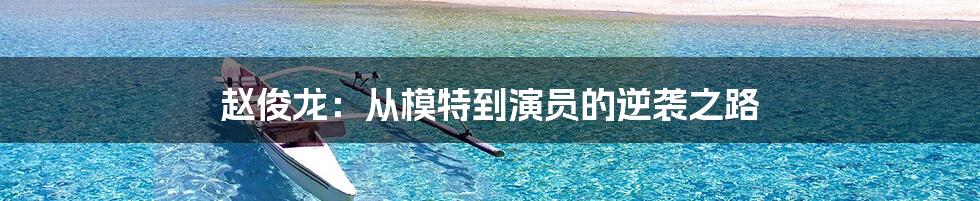 赵俊龙:从模特到演员的逆袭之路