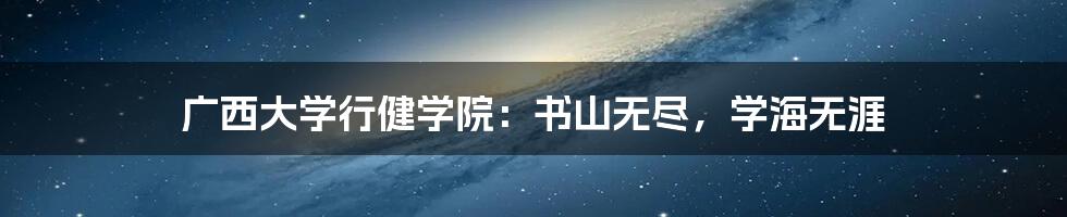 广西大学行健学院：书山无尽，学海无涯