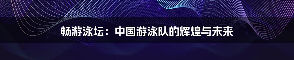 畅游泳坛:中国游泳队的辉煌与未来