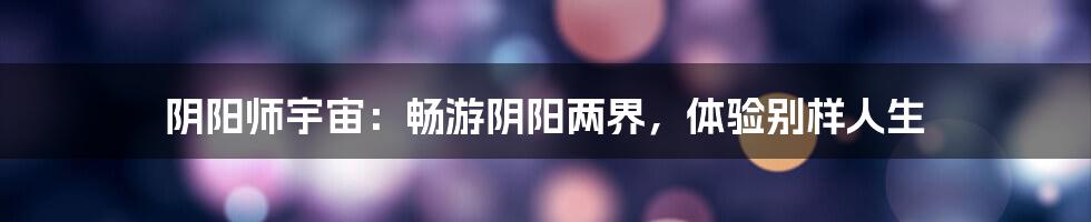 阴阳师宇宙:畅游阴阳两界,体验别样人生