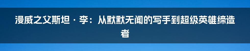 漫威之父斯坦·李:从默默无闻的写手到超级英雄缔造者