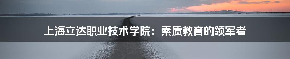 上海立达职业技术学院：素质教育的领军者