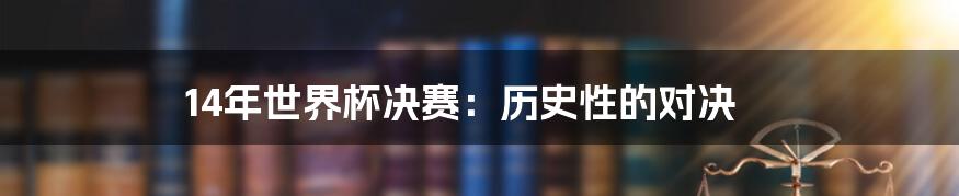 14年世界杯决赛：历史性的对决