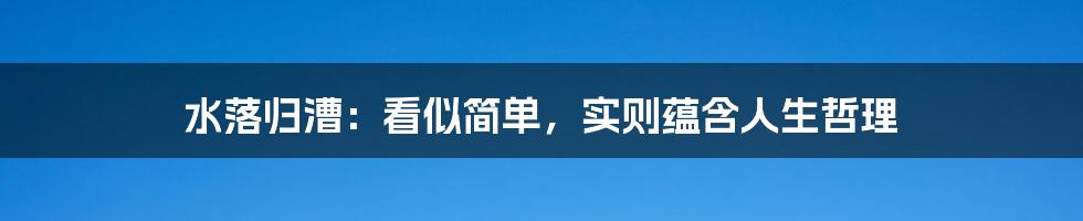 水落归漕：看似简单，实则蕴含人生哲理