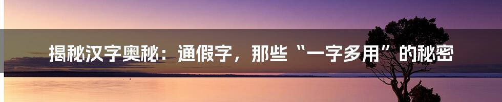 揭秘汉字奥秘：通假字，那些“一字多用”的秘密