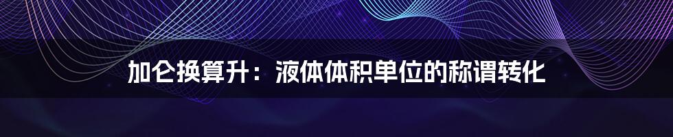 加仑换算升:液体体积单位的称谓转化