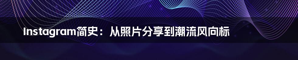 Instagram简史：从照片分享到潮流风向标