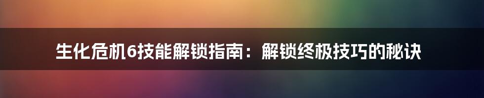生化危机6技能解锁指南：解锁终极技巧的秘诀