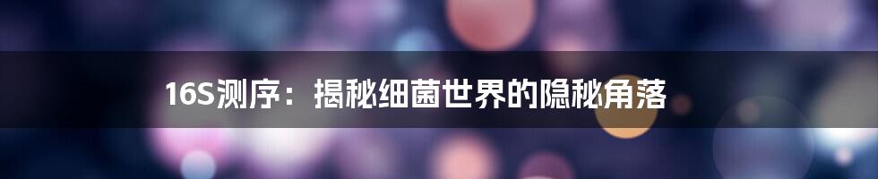 16S测序:揭秘细菌世界的隐秘角落