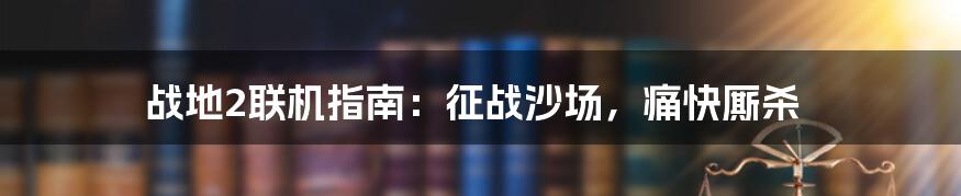 战地2联机指南：征战沙场，痛快厮杀