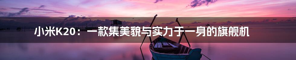 小米K20：一款集美貌与实力于一身的旗舰机