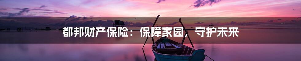 都邦财产保险：保障家园，守护未来