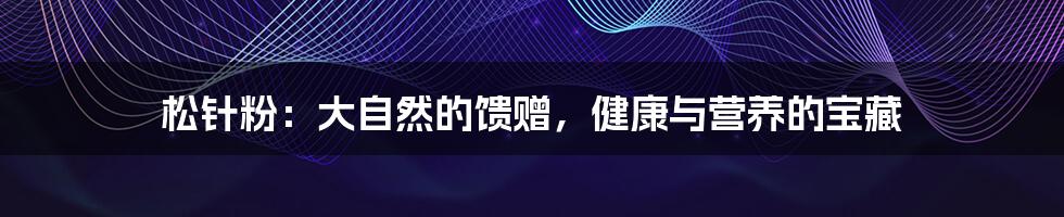 松针粉：大自然的馈赠，健康与营养的宝藏