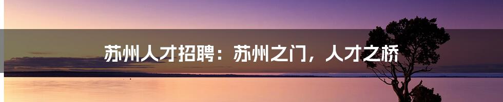 苏州人才招聘：苏州之门，人才之桥