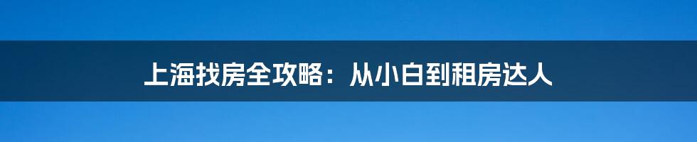 上海找房全攻略:从小白到租房达人