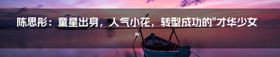 陈思彤：童星出身，人气小花，转型成功的"才华少女"