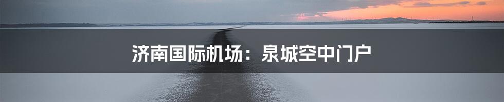 济南国际机场:泉城空中门户