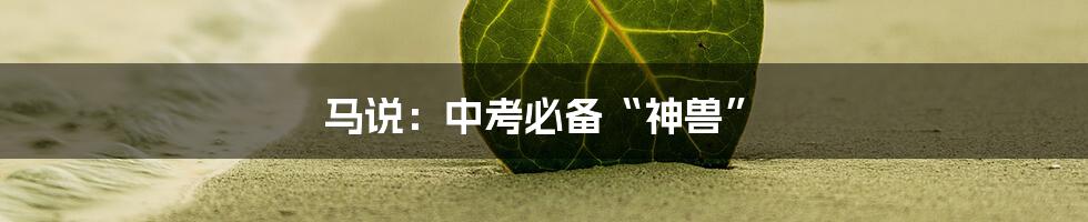 马说：中考必备“神兽”