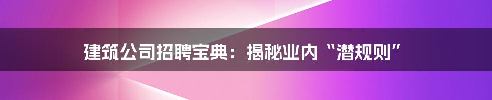 建筑公司招聘宝典:揭秘业内“潜规则”