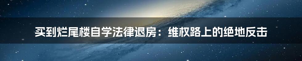 买到烂尾楼自学法律退房：维权路上的绝地反击