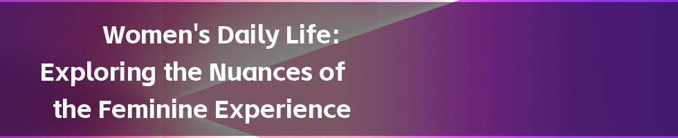 Women's Daily Life: Exploring the Nuances of the Feminine Experience